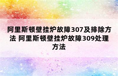 阿里斯顿壁挂炉故障307及排除方法 阿里斯顿壁挂炉故障309处理方法